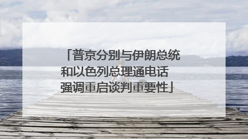 普京分别与伊朗总统和以色列总理通电话 强调重启谈判重要性