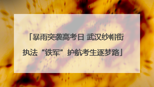 暴雨突袭高考日 武汉纱帽街执法“铁军”护航考生逐梦路