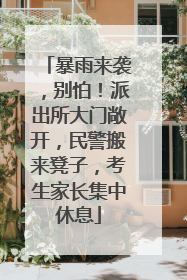 暴雨来袭，别怕！派出所大门敞开，民警搬来凳子，考生家长集中休息
