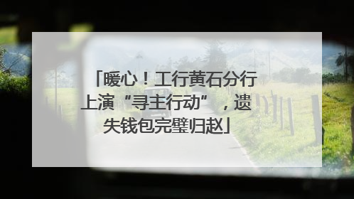 暖心！工行黄石分行上演“寻主行动”，遗失钱包完璧归赵