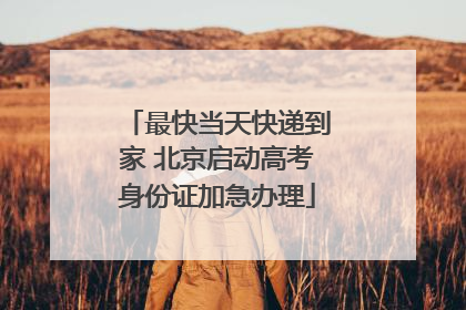 最快当天快递到家 北京启动高考身份证加急办理