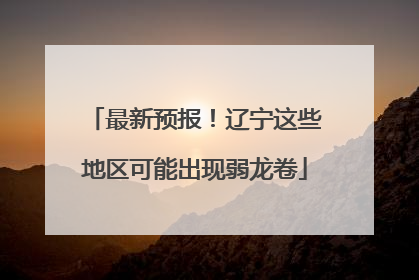 最新预报！辽宁这些地区可能出现弱龙卷
