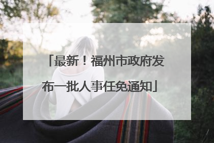 最新！福州市政府发布一批人事任免通知