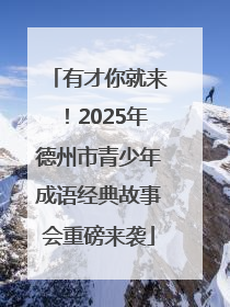 有才你就来！2025年德州市青少年成语经典故事会重磅来袭