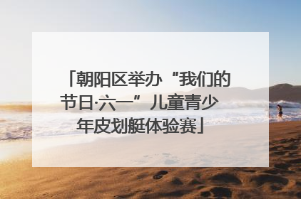 朝阳区举办“我们的节日·六一”儿童青少年皮划艇体验赛