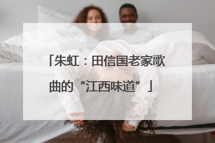 朱虹：田信国老家歌曲的“江西味道”