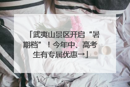 武夷山景区开启“暑期档”！今年中、高考生有专属优惠→
