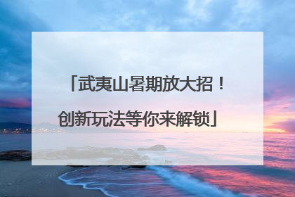 武夷山暑期放大招！创新玩法等你来解锁