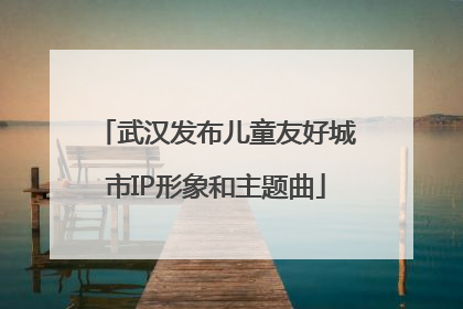 武汉发布儿童友好城市IP形象和主题曲