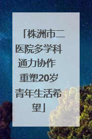 株洲市二医院多学科通力协作 重塑20岁青年生活希望