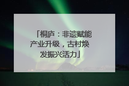 桐庐：非遗赋能产业升级，古村焕发振兴活力