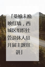 桑榆未晚映红墙，西城区组织社管退休人员开展主题宣讲