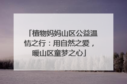 植物妈妈山区公益温情之行：用自然之爱，暖山区童梦之心