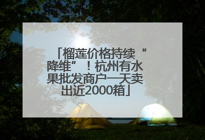 榴莲价格持续“降维”！杭州有水果批发商户一天卖出近2000箱