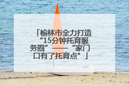 榆林市全力打造“15分钟托育服务圈”——“家门口有了托育点”