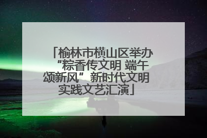 榆林市横山区举办“粽香传文明 端午颂新风”新时代文明实践文艺汇演