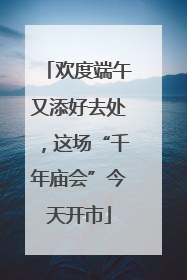 欢度端午又添好去处，这场“千年庙会”今天开市
