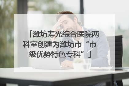 潍坊寿光综合医院两科室创建为潍坊市“市级优势特色专科”