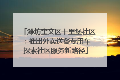 潍坊奎文区十里堡社区：推出外卖送餐专用车 探索社区服务新路径