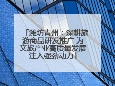 潍坊青州：深耕旅游商品研发推广 为文旅产业高质量发展注入强劲动力