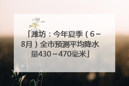 潍坊：今年夏季（6～8月）全市预测平均降水量430～470毫米