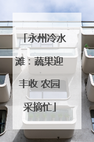 永州冷水滩：蔬果迎丰收 农园采摘忙