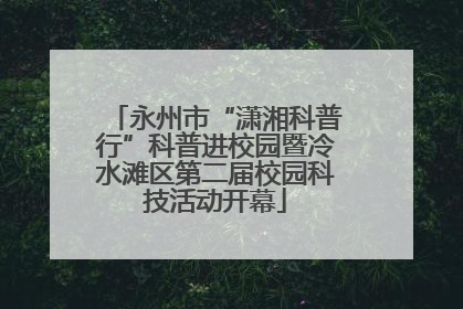 永州市“潇湘科普行”科普进校园暨冷水滩区第二届校园科技活动开幕