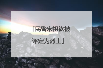 民警宋祖钦被评定为烈士