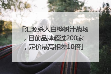 汇源杀入白桦树汁战场，目前品牌超过200家，定价最高相差10倍