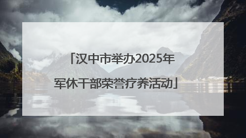 汉中市举办2025年军休干部荣誉疗养活动