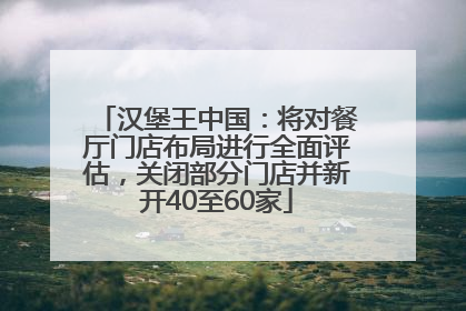 汉堡王中国：将对餐厅门店布局进行全面评估，关闭部分门店并新开40至60家