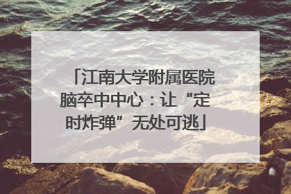江南大学附属医院脑卒中中心：让“定时炸弹”无处可逃