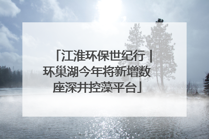 江淮环保世纪行｜环巢湖今年将新增数座深井控藻平台