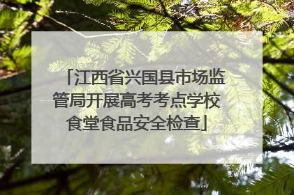 江西省兴国县市场监管局开展高考考点学校食堂食品安全检查