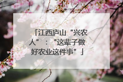 江西庐山“兴农人”：“这辈子做好农业这件事”