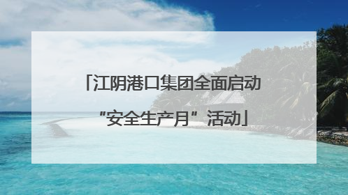 江阴港口集团全面启动“安全生产月”活动