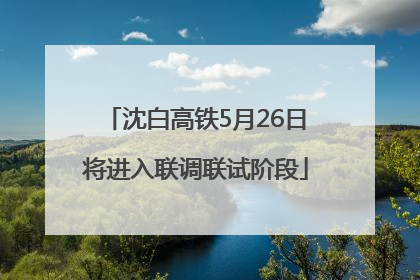 沈白高铁5月26日将进入联调联试阶段