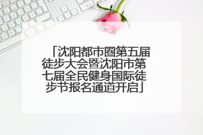 沈阳都市圈第五届徒步大会暨沈阳市第七届全民健身国际徒步节报名通道开启