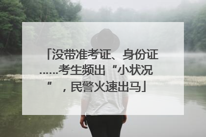 没带准考证、身份证……考生频出“小状况”，民警火速出马