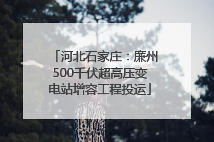 河北石家庄：廉州500千伏超高压变电站增容工程投运