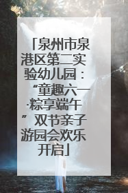 泉州市泉港区第二实验幼儿园：“童趣六一·粽享端午”双节亲子游园会欢乐开启