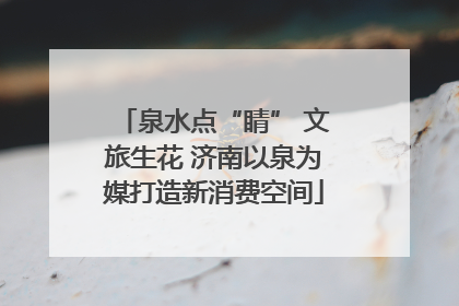 泉水点“睛” 文旅生花 济南以泉为媒打造新消费空间