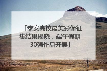 泰安高校最美影像征集结果揭晓，端午假期30强作品开展