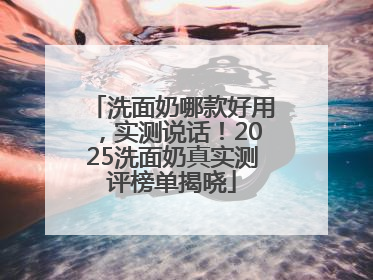 洗面奶哪款好用，实测说话！2025洗面奶真实测评榜单揭晓