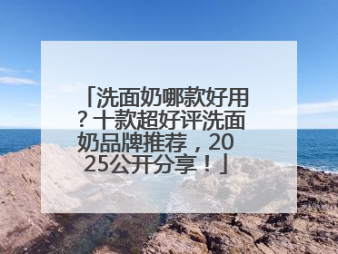 洗面奶哪款好用？十款超好评洗面奶品牌推荐，2025公开分享！