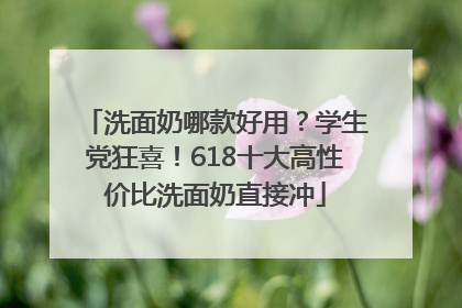 洗面奶哪款好用？学生党狂喜！618十大高性价比洗面奶直接冲