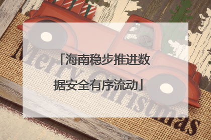 海南稳步推进数据安全有序流动