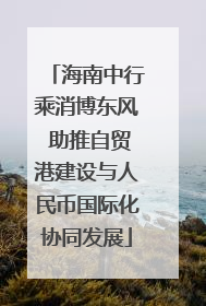 海南中行乘消博东风 助推自贸港建设与人民币国际化协同发展