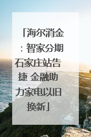 海尔消金：智家分期石家庄站告捷 金融助力家电以旧换新