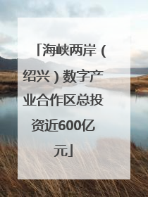 海峡两岸（绍兴）数字产业合作区总投资近600亿元